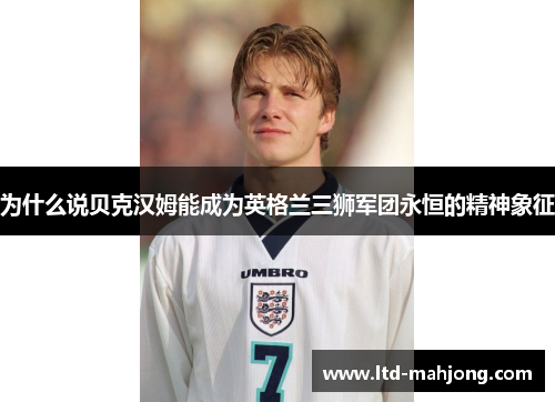 为什么说贝克汉姆能成为英格兰三狮军团永恒的精神象征