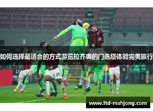 如何选择最适合的方式游览拉齐奥的门迭塔体验完美旅行 如何选择最适合的方式游览拉齐奥的门迭塔体验完美旅行