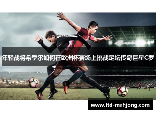 年轻战将希季尔如何在欧洲杯赛场上挑战足坛传奇巨星C罗 年轻战将希季尔如何在欧洲杯赛场上挑战足坛传奇巨星C罗