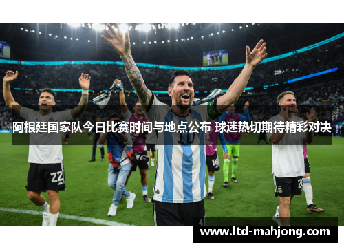 阿根廷国家队今日比赛时间与地点公布 球迷热切期待精彩对决
