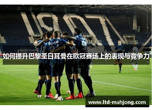 如何提升巴黎圣日耳曼在欧冠赛场上的表现与竞争力