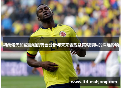 胡桑诺夫加盟曼城的转会分析与未来表现及其对球队的深远影响 胡桑诺夫加盟曼城的转会分析与未来表现及其对球队的深远影响