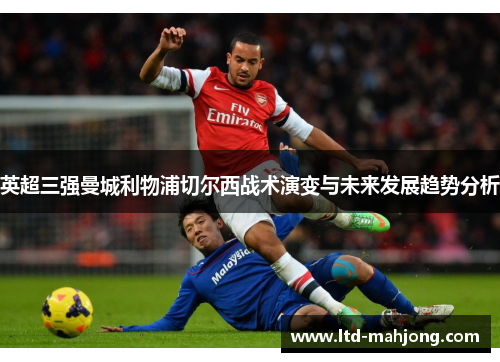 英超三强曼城利物浦切尔西战术演变与未来发展趋势分析 英超三强曼城利物浦切尔西战术演变与未来发展趋势分析