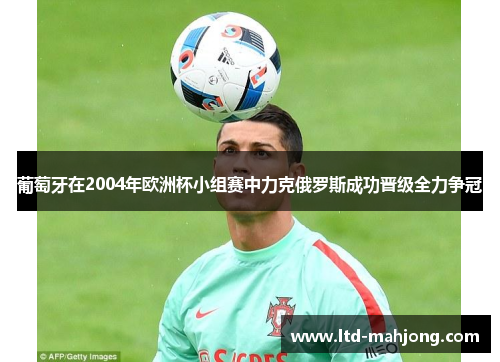 葡萄牙在2004年欧洲杯小组赛中力克俄罗斯成功晋级全力争冠