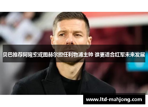 贝巴推荐阿隆索或图赫尔担任利物浦主帅 谁更适合红军未来发展