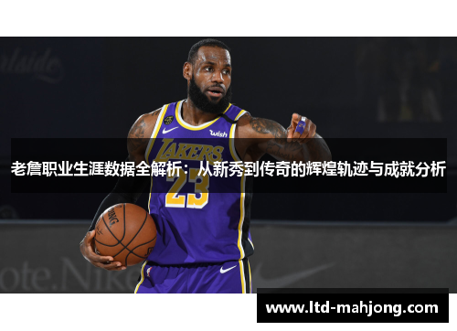 老詹职业生涯数据全解析：从新秀到传奇的辉煌轨迹与成就分析