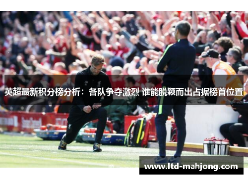 英超最新积分榜分析：各队争夺激烈 谁能脱颖而出占据榜首位置