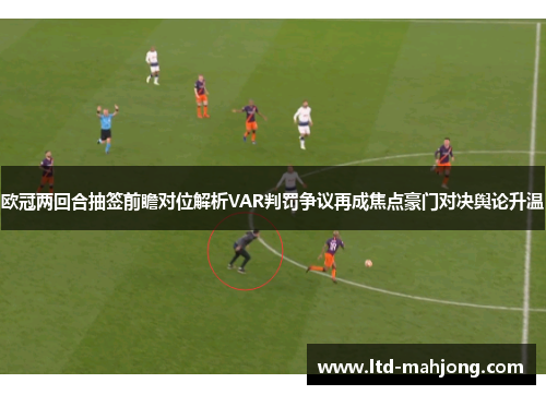 欧冠两回合抽签前瞻对位解析VAR判罚争议再成焦点豪门对决舆论升温
