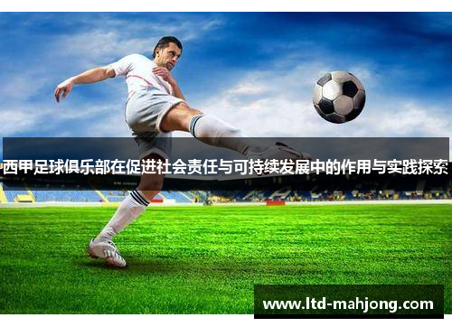 西甲足球俱乐部在促进社会责任与可持续发展中的作用与实践探索 西甲足球俱乐部在促进社会责任与可持续发展中的作用与实践探索