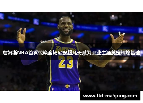 詹姆斯NBA首秀惊艳全场展现超凡天赋为职业生涯奠定辉煌基础