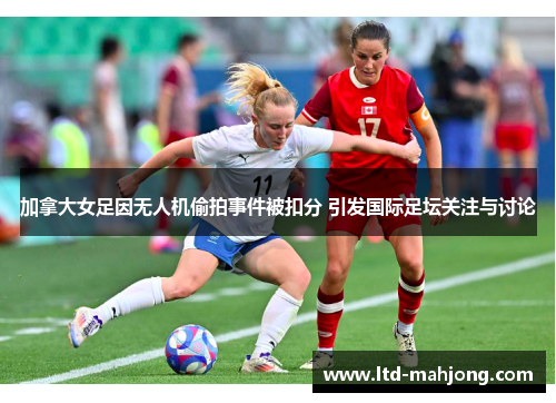 加拿大女足因无人机偷拍事件被扣分 引发国际足坛关注与讨论 加拿大女足因无人机偷拍事件被扣分 引发国际足坛关注与讨论