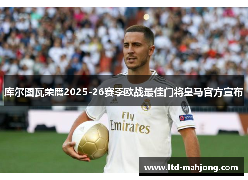 库尔图瓦荣膺2025-26赛季欧战最佳门将皇马官方宣布