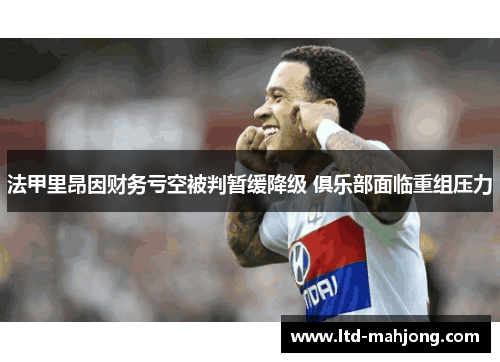 法甲里昂因财务亏空被判暂缓降级 俱乐部面临重组压力 法甲里昂因财务亏空被判暂缓降级 俱乐部面临重组压力