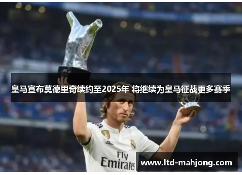 皇马宣布莫德里奇续约至2025年 将继续为皇马征战更多赛季