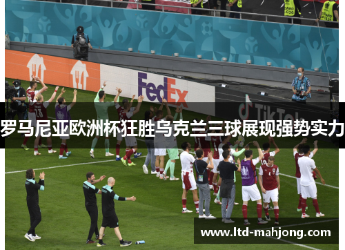 罗马尼亚欧洲杯狂胜乌克兰三球展现强势实力