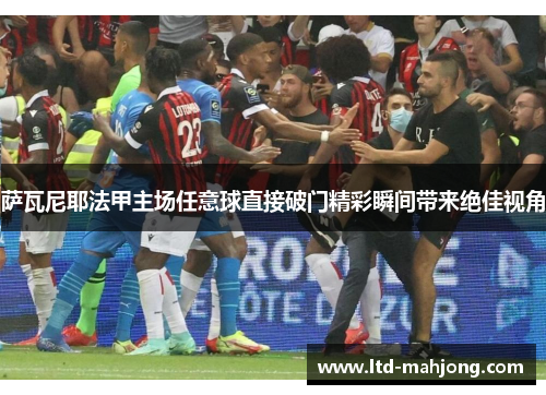 萨瓦尼耶法甲主场任意球直接破门精彩瞬间带来绝佳视角