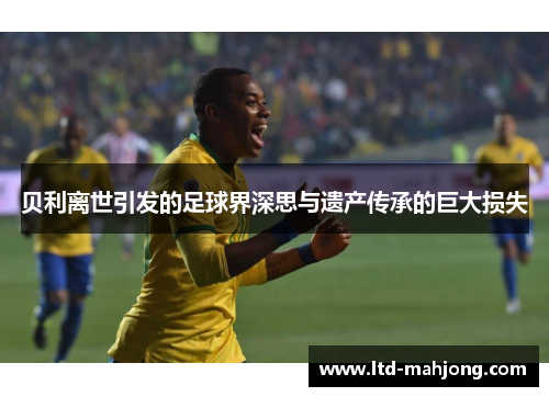 贝利离世引发的足球界深思与遗产传承的巨大损失