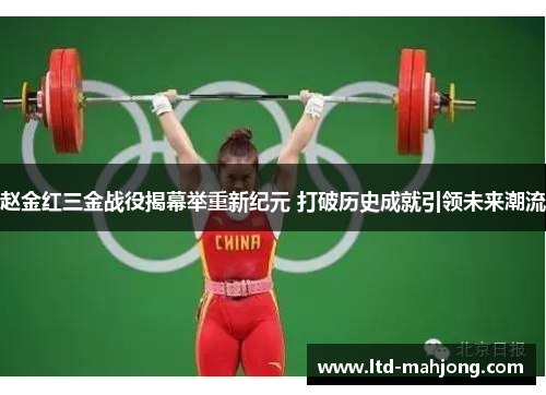赵金红三金战役揭幕举重新纪元 打破历史成就引领未来潮流 赵金红三金战役揭幕举重新纪元 打破历史成就引领未来潮流
