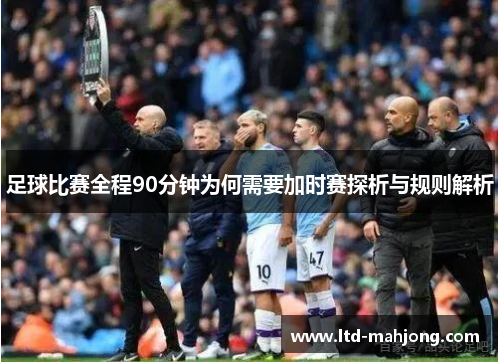 足球比赛全程90分钟为何需要加时赛探析与规则解析 足球比赛全程90分钟为何需要加时赛探析与规则解析