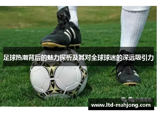 足球热潮背后的魅力探析及其对全球球迷的深远吸引力 足球热潮背后的魅力探析及其对全球球迷的深远吸引力