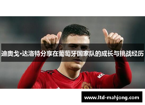 迪奥戈·达洛特分享在葡萄牙国家队的成长与挑战经历 迪奥戈·达洛特分享在葡萄牙国家队的成长与挑战经历